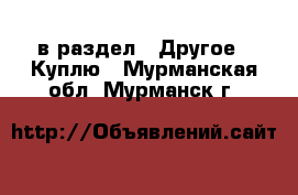  в раздел : Другое » Куплю . Мурманская обл.,Мурманск г.